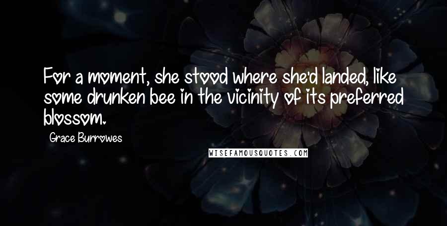 Grace Burrowes Quotes: For a moment, she stood where she'd landed, like some drunken bee in the vicinity of its preferred blossom.