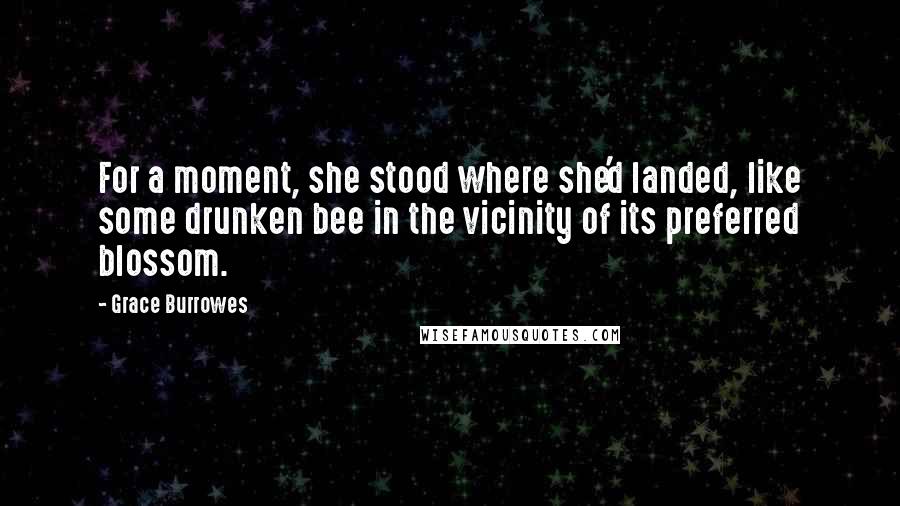 Grace Burrowes Quotes: For a moment, she stood where she'd landed, like some drunken bee in the vicinity of its preferred blossom.