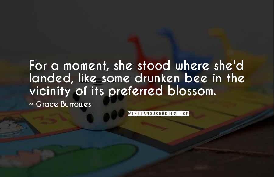 Grace Burrowes Quotes: For a moment, she stood where she'd landed, like some drunken bee in the vicinity of its preferred blossom.