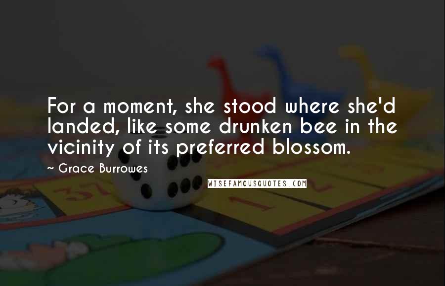 Grace Burrowes Quotes: For a moment, she stood where she'd landed, like some drunken bee in the vicinity of its preferred blossom.