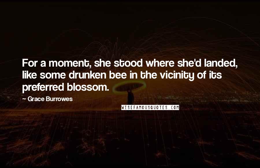 Grace Burrowes Quotes: For a moment, she stood where she'd landed, like some drunken bee in the vicinity of its preferred blossom.