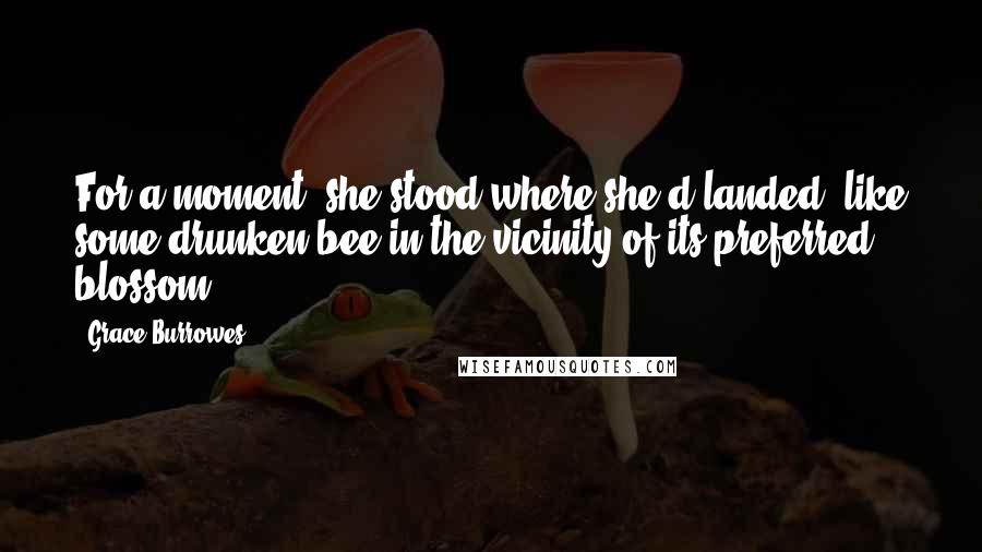 Grace Burrowes Quotes: For a moment, she stood where she'd landed, like some drunken bee in the vicinity of its preferred blossom.