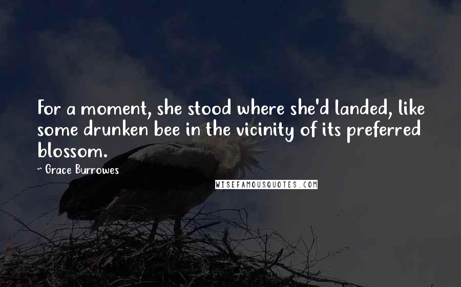 Grace Burrowes Quotes: For a moment, she stood where she'd landed, like some drunken bee in the vicinity of its preferred blossom.