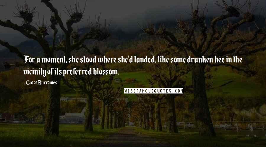 Grace Burrowes Quotes: For a moment, she stood where she'd landed, like some drunken bee in the vicinity of its preferred blossom.