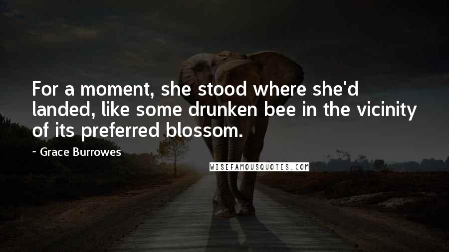 Grace Burrowes Quotes: For a moment, she stood where she'd landed, like some drunken bee in the vicinity of its preferred blossom.