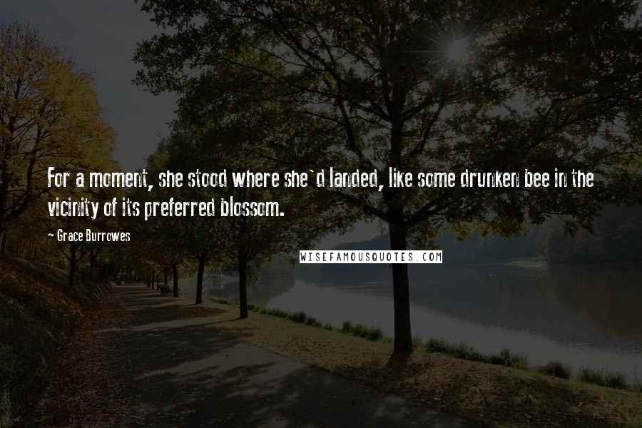 Grace Burrowes Quotes: For a moment, she stood where she'd landed, like some drunken bee in the vicinity of its preferred blossom.