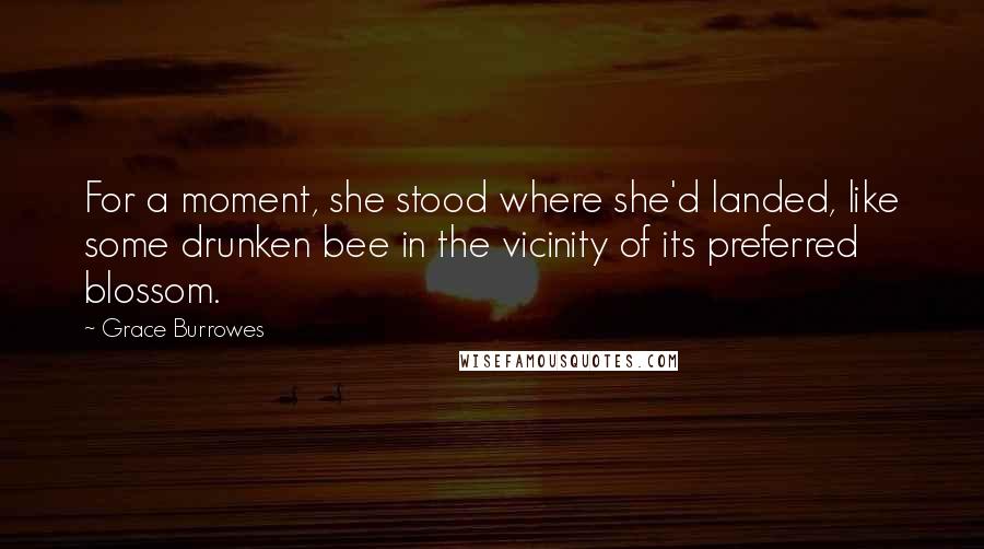 Grace Burrowes Quotes: For a moment, she stood where she'd landed, like some drunken bee in the vicinity of its preferred blossom.