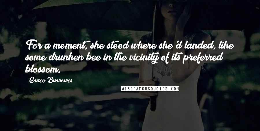 Grace Burrowes Quotes: For a moment, she stood where she'd landed, like some drunken bee in the vicinity of its preferred blossom.