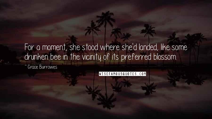 Grace Burrowes Quotes: For a moment, she stood where she'd landed, like some drunken bee in the vicinity of its preferred blossom.