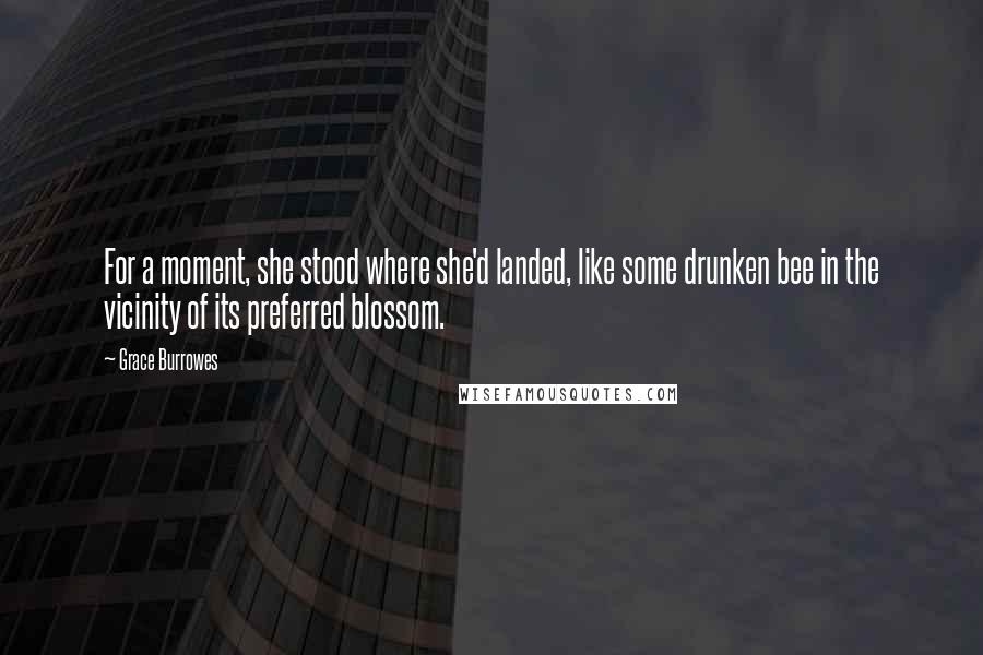 Grace Burrowes Quotes: For a moment, she stood where she'd landed, like some drunken bee in the vicinity of its preferred blossom.