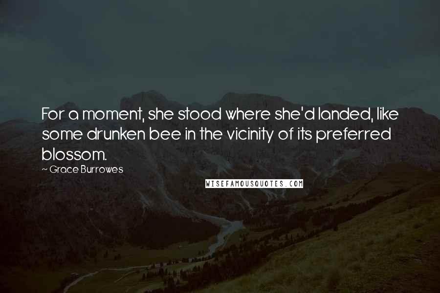 Grace Burrowes Quotes: For a moment, she stood where she'd landed, like some drunken bee in the vicinity of its preferred blossom.