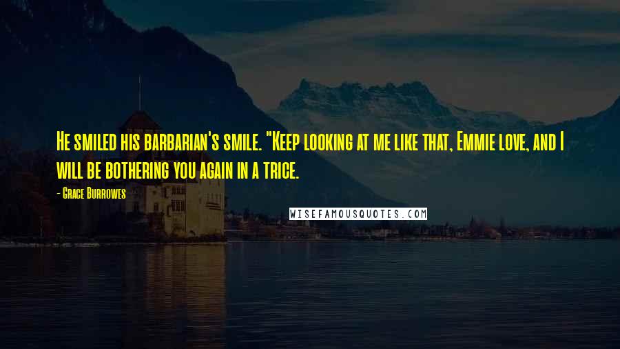 Grace Burrowes Quotes: He smiled his barbarian's smile. "Keep looking at me like that, Emmie love, and I will be bothering you again in a trice.