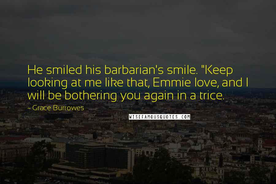 Grace Burrowes Quotes: He smiled his barbarian's smile. "Keep looking at me like that, Emmie love, and I will be bothering you again in a trice.