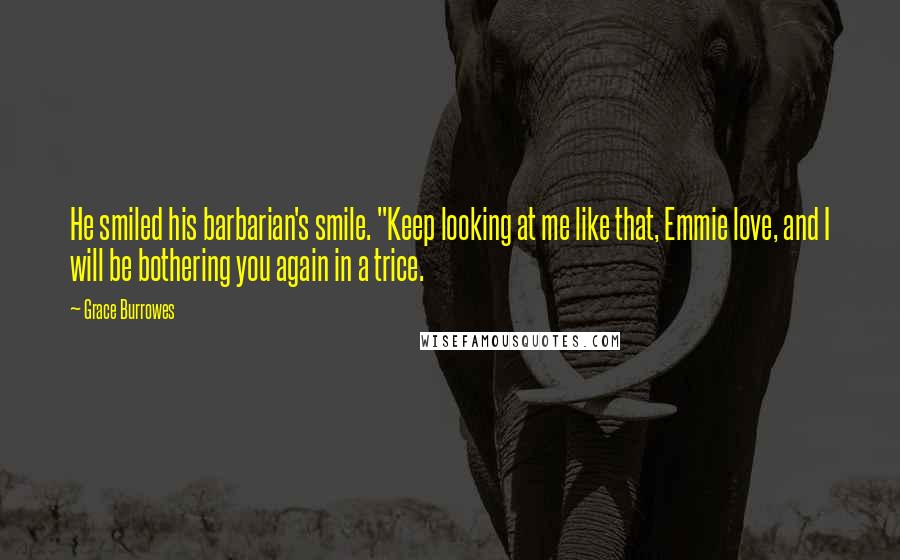 Grace Burrowes Quotes: He smiled his barbarian's smile. "Keep looking at me like that, Emmie love, and I will be bothering you again in a trice.