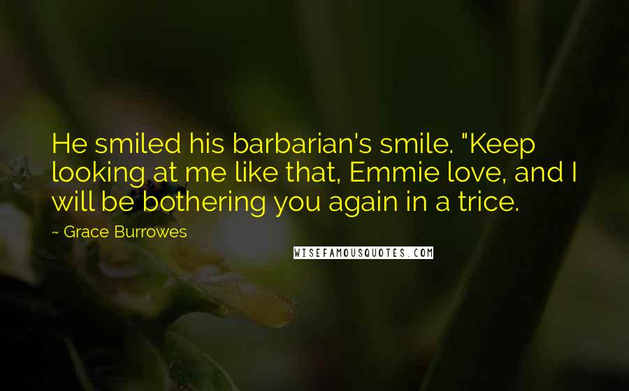 Grace Burrowes Quotes: He smiled his barbarian's smile. "Keep looking at me like that, Emmie love, and I will be bothering you again in a trice.