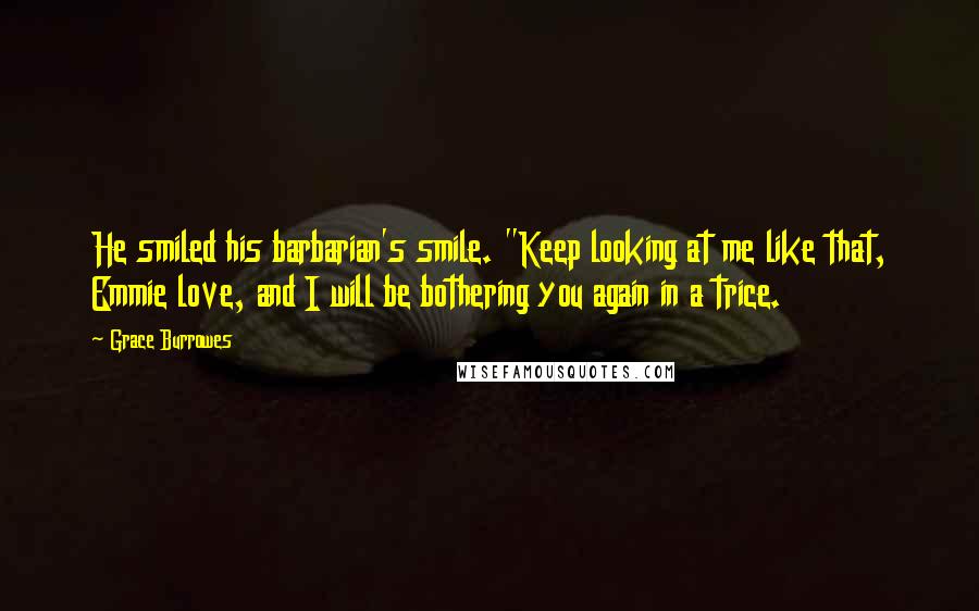 Grace Burrowes Quotes: He smiled his barbarian's smile. "Keep looking at me like that, Emmie love, and I will be bothering you again in a trice.