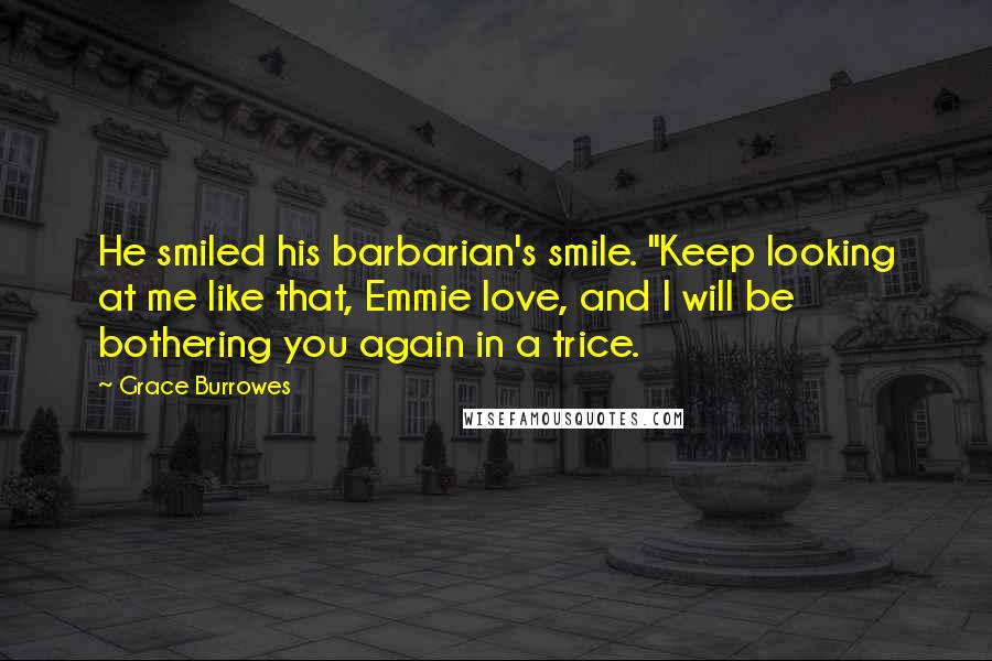 Grace Burrowes Quotes: He smiled his barbarian's smile. "Keep looking at me like that, Emmie love, and I will be bothering you again in a trice.
