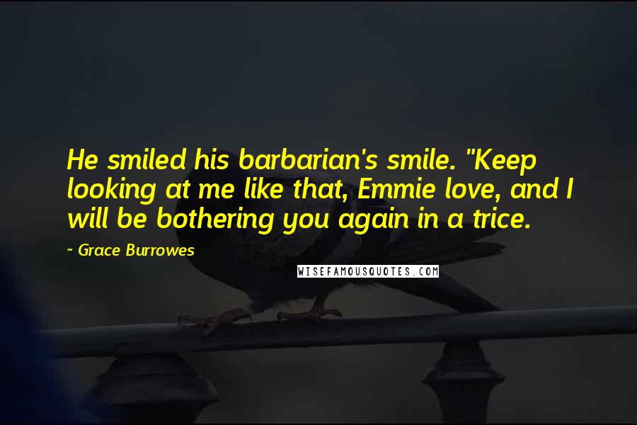 Grace Burrowes Quotes: He smiled his barbarian's smile. "Keep looking at me like that, Emmie love, and I will be bothering you again in a trice.