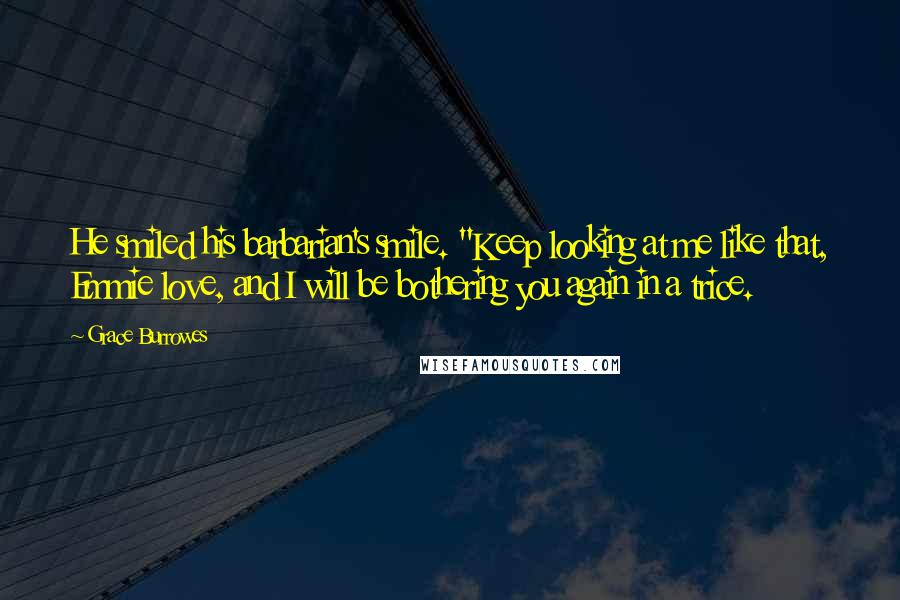 Grace Burrowes Quotes: He smiled his barbarian's smile. "Keep looking at me like that, Emmie love, and I will be bothering you again in a trice.