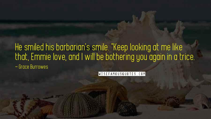 Grace Burrowes Quotes: He smiled his barbarian's smile. "Keep looking at me like that, Emmie love, and I will be bothering you again in a trice.