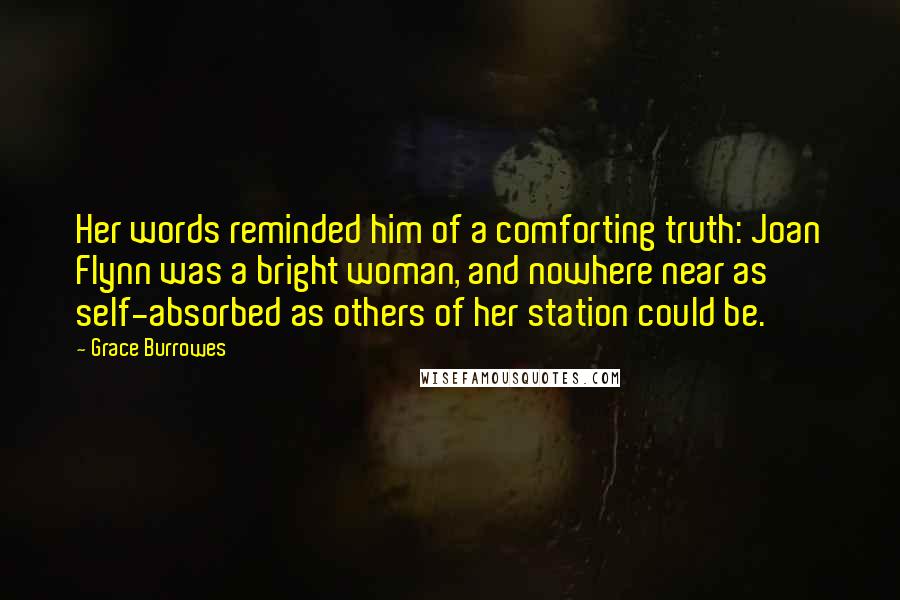 Grace Burrowes Quotes: Her words reminded him of a comforting truth: Joan Flynn was a bright woman, and nowhere near as self-absorbed as others of her station could be.