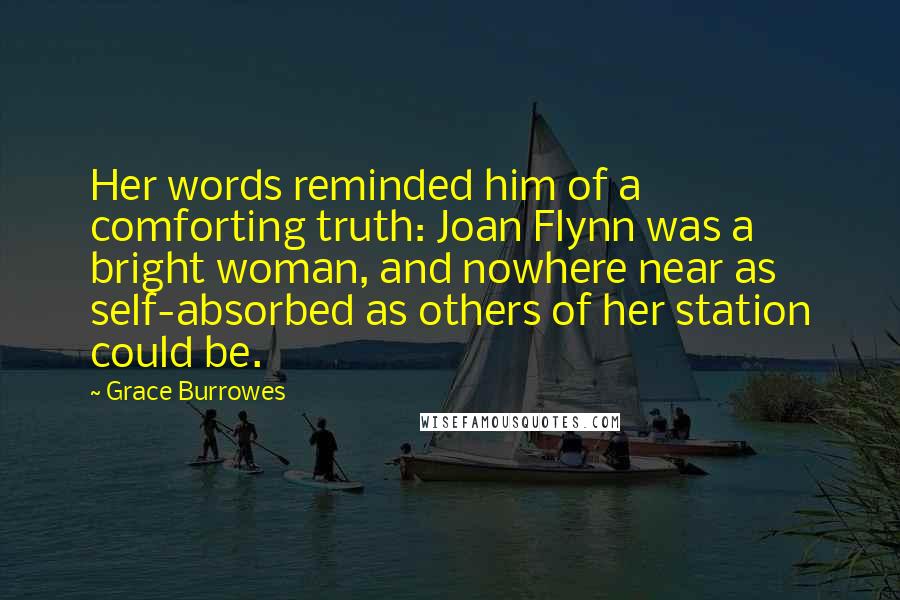 Grace Burrowes Quotes: Her words reminded him of a comforting truth: Joan Flynn was a bright woman, and nowhere near as self-absorbed as others of her station could be.