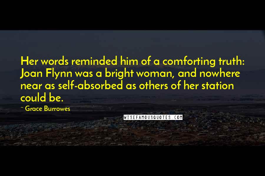 Grace Burrowes Quotes: Her words reminded him of a comforting truth: Joan Flynn was a bright woman, and nowhere near as self-absorbed as others of her station could be.