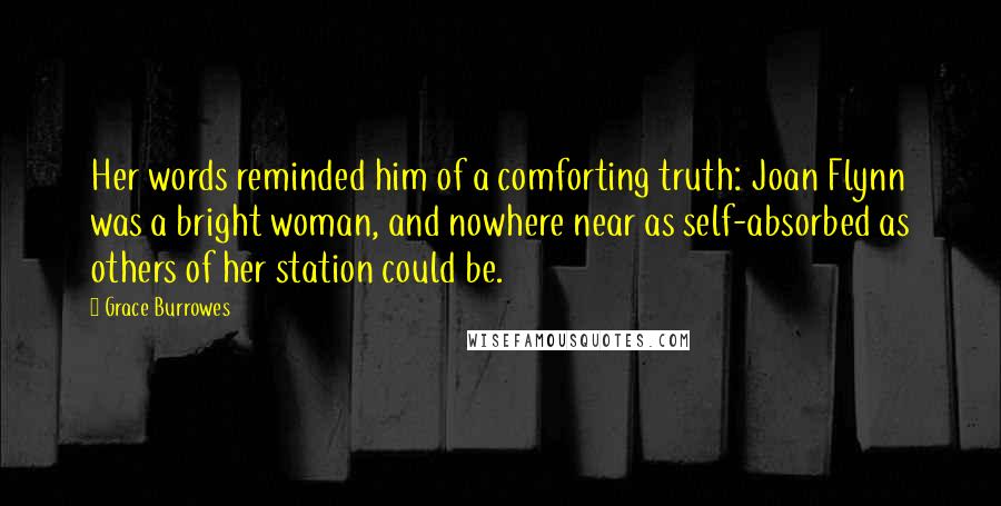 Grace Burrowes Quotes: Her words reminded him of a comforting truth: Joan Flynn was a bright woman, and nowhere near as self-absorbed as others of her station could be.