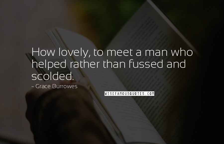 Grace Burrowes Quotes: How lovely, to meet a man who helped rather than fussed and scolded.