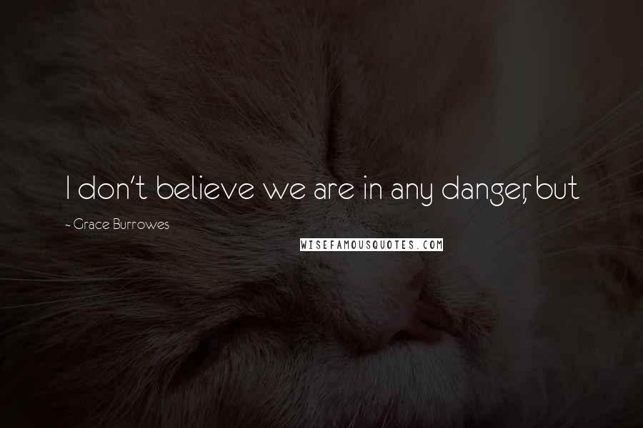 Grace Burrowes Quotes: I don't believe we are in any danger, but