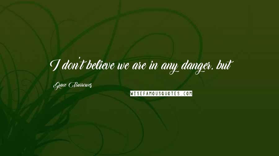 Grace Burrowes Quotes: I don't believe we are in any danger, but
