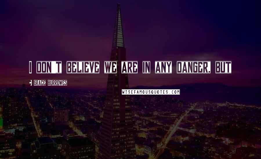 Grace Burrowes Quotes: I don't believe we are in any danger, but