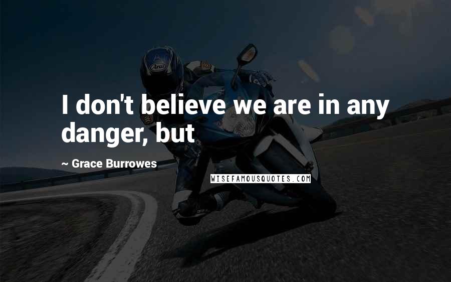 Grace Burrowes Quotes: I don't believe we are in any danger, but