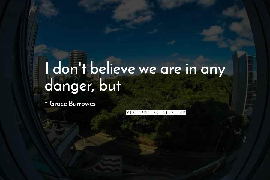 Grace Burrowes Quotes: I don't believe we are in any danger, but