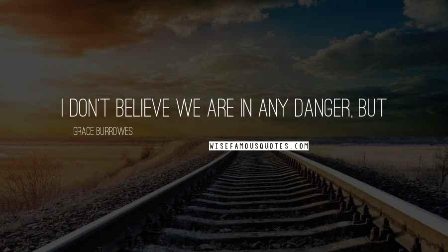 Grace Burrowes Quotes: I don't believe we are in any danger, but