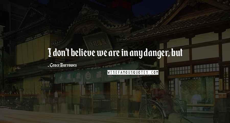 Grace Burrowes Quotes: I don't believe we are in any danger, but