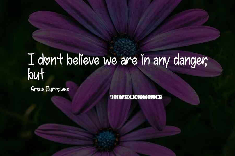 Grace Burrowes Quotes: I don't believe we are in any danger, but