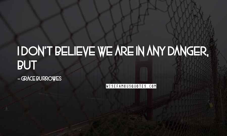 Grace Burrowes Quotes: I don't believe we are in any danger, but