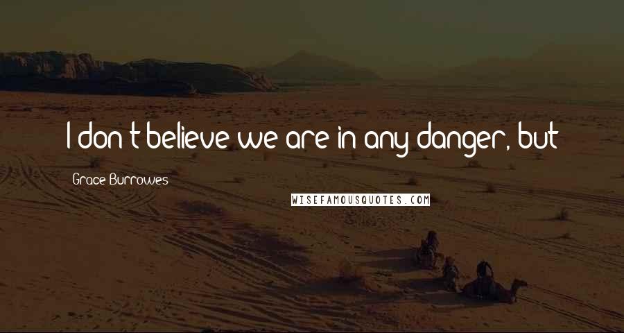Grace Burrowes Quotes: I don't believe we are in any danger, but