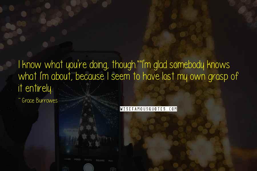 Grace Burrowes Quotes: I know what you're doing, though.""I'm glad somebody knows what I'm about, because I seem to have lost my own grasp of it entirely.