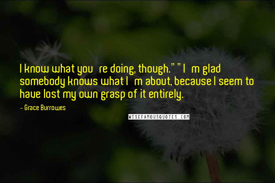 Grace Burrowes Quotes: I know what you're doing, though.""I'm glad somebody knows what I'm about, because I seem to have lost my own grasp of it entirely.