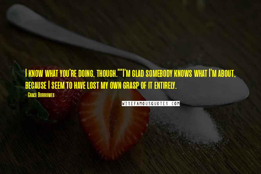 Grace Burrowes Quotes: I know what you're doing, though.""I'm glad somebody knows what I'm about, because I seem to have lost my own grasp of it entirely.