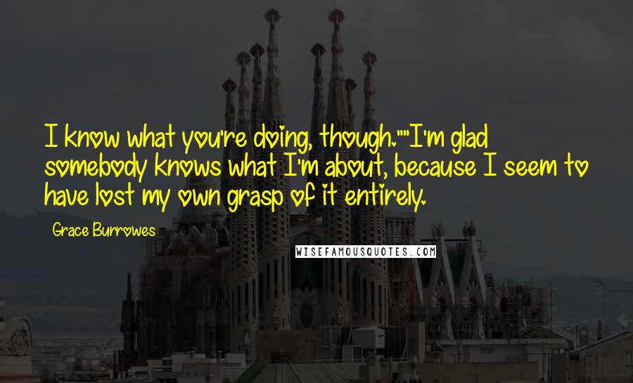 Grace Burrowes Quotes: I know what you're doing, though.""I'm glad somebody knows what I'm about, because I seem to have lost my own grasp of it entirely.