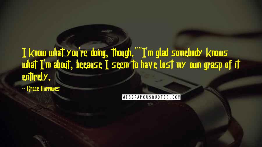 Grace Burrowes Quotes: I know what you're doing, though.""I'm glad somebody knows what I'm about, because I seem to have lost my own grasp of it entirely.