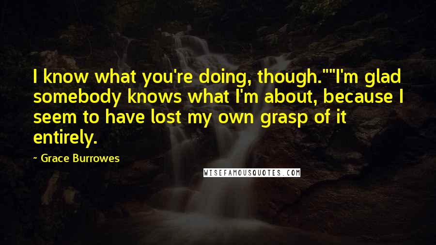 Grace Burrowes Quotes: I know what you're doing, though.""I'm glad somebody knows what I'm about, because I seem to have lost my own grasp of it entirely.