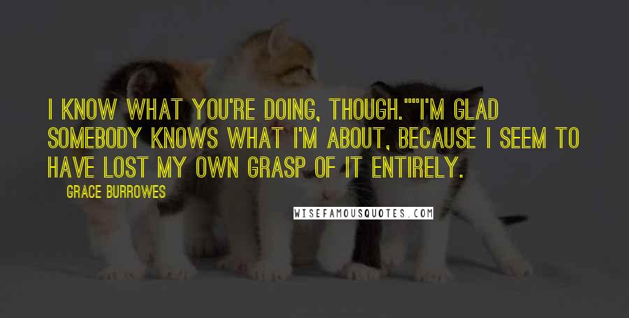 Grace Burrowes Quotes: I know what you're doing, though.""I'm glad somebody knows what I'm about, because I seem to have lost my own grasp of it entirely.