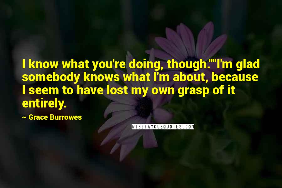 Grace Burrowes Quotes: I know what you're doing, though.""I'm glad somebody knows what I'm about, because I seem to have lost my own grasp of it entirely.