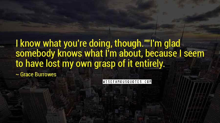 Grace Burrowes Quotes: I know what you're doing, though.""I'm glad somebody knows what I'm about, because I seem to have lost my own grasp of it entirely.