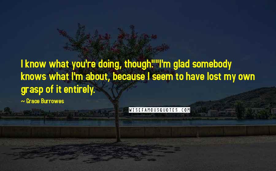 Grace Burrowes Quotes: I know what you're doing, though.""I'm glad somebody knows what I'm about, because I seem to have lost my own grasp of it entirely.