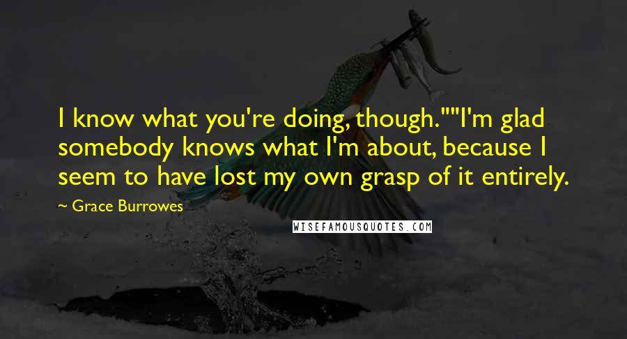 Grace Burrowes Quotes: I know what you're doing, though.""I'm glad somebody knows what I'm about, because I seem to have lost my own grasp of it entirely.